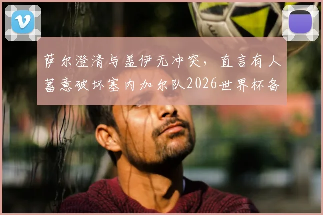 萨尔澄清与盖伊无冲突，直言有人蓄意破坏塞内加尔队2026世界杯备战团结