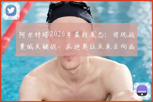 阿尔特塔2026年最新表态：将观战曼城关键战，瓜迪奥拉未来去向成焦点