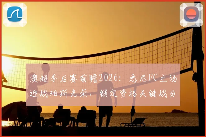 澳超季后赛前瞻2026：悉尼FC主场迎战珀斯光荣，锁定资格关键战分析与阵容预测