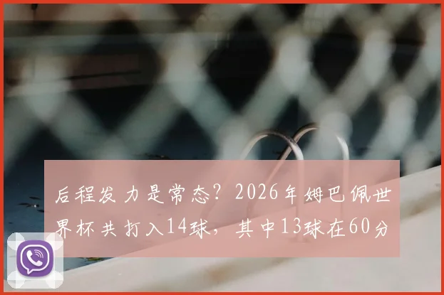 后程发力是常态？2026年姆巴佩世界杯共打入14球，其中13球在60分钟后打进数据深度解读