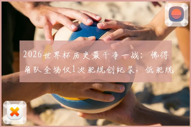 2026世界杯历史最干净一战：佛得角队全场仅1次犯规创纪录，低犯规战术深度分析