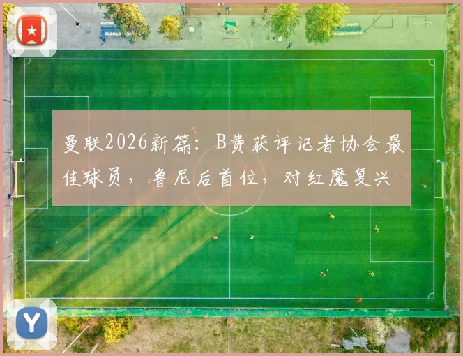 曼联2026新篇：B费获评记者协会最佳球员，鲁尼后首位，对红魔复兴意味着什么？