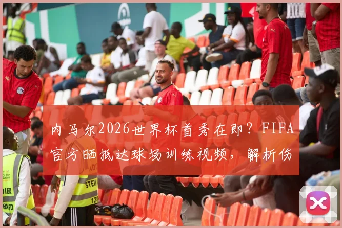 内马尔2026世界杯首秀在即？FIFA官方晒抵达球场训练视频，解析伤愈复出前景与巴西队备战最新动态