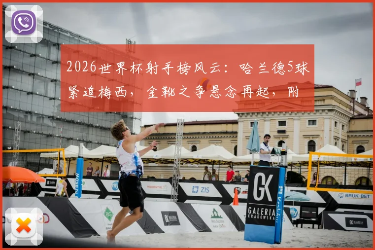 2026世界杯射手榜风云：哈兰德5球紧追梅西，金靴之争悬念再起，附最新进球榜深度解读