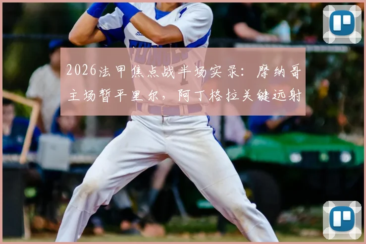 2026法甲焦点战半场实录：摩纳哥主场暂平里尔，阿丁格拉关键远射考验门将，战术博弈全解析