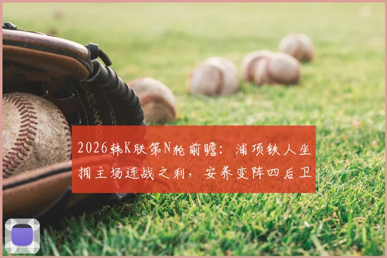 2026韩K联第N轮前瞻：浦项铁人坐拥主场连战之利，安养变阵四后卫能否攻克难题？