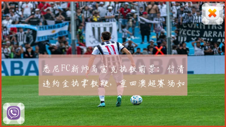 悉尼FC新帅乌富克执教前景：付清违约金执掌教鞭，重回澳超赛场如何定位球队
