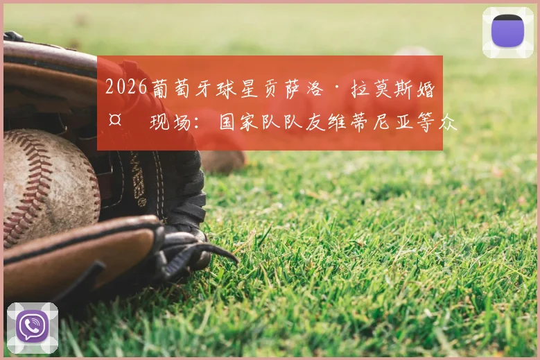2026葡萄牙球星贡萨洛·拉莫斯婚礼现场：国家队队友维蒂尼亚等众星云集，新郎官球场外的幸福时刻