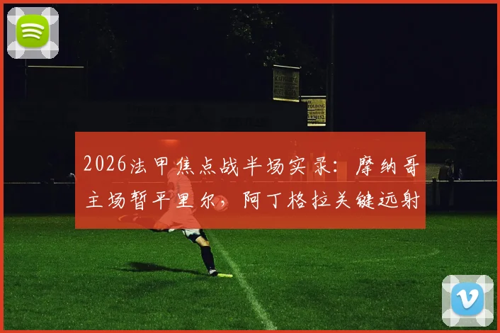 2026法甲焦点战半场实录：摩纳哥主场暂平里尔，阿丁格拉关键远射考验门将，战术博弈全解析