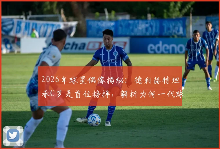 2026年球星偶像揭秘：德利赫特坦承C罗是首位榜样，解析为何一代球员都想模仿他