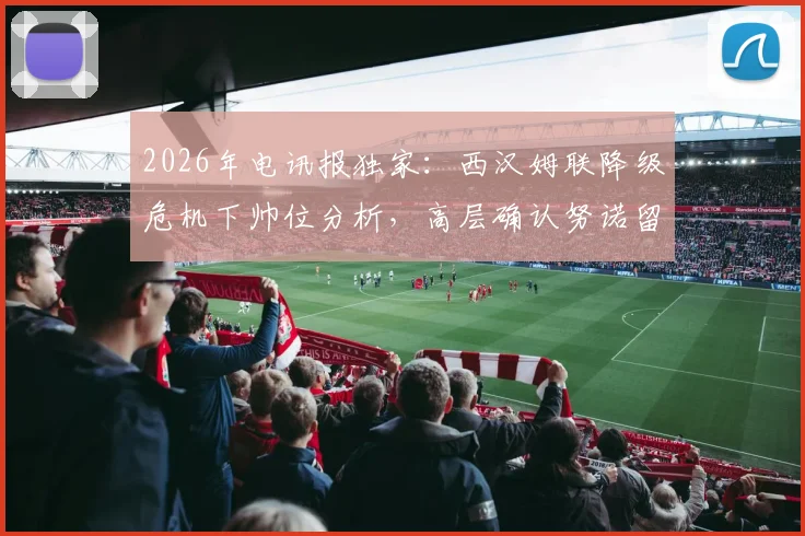 2026年电讯报独家：西汉姆联降级危机下帅位分析，高层确认努诺留任背后原因
