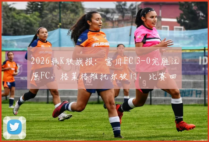 2026韩K联战报：富川FC 3-0完胜江原FC，格莱格维托尔破门，比赛回放与战术解析