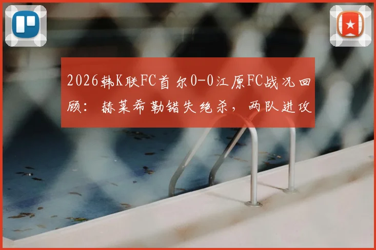 2026韩K联FC首尔0-0江原FC战况回顾:赫莱希勒错失绝杀,两队进攻乏力问题凸显
