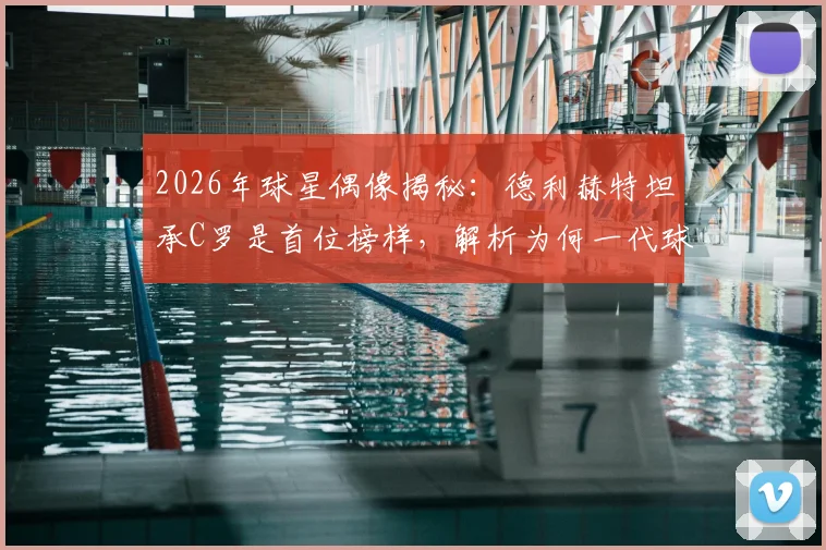 2026年球星偶像揭秘：德利赫特坦承C罗是首位榜样，解析为何一代球员都想模仿他