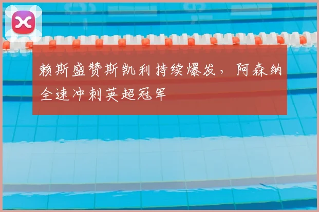 赖斯盛赞斯凯利持续爆发，阿森纳全速冲刺英超冠军