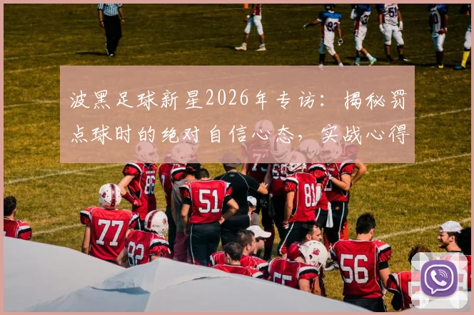 波黑足球新星2026年专访：揭秘罚点球时的绝对自信心态，实战心得与技巧分享