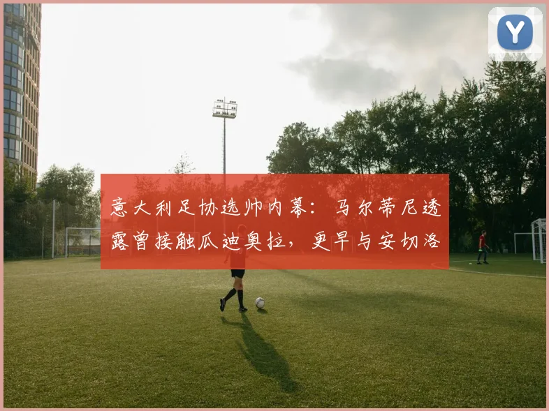 意大利足协选帅内幕：马尔蒂尼透露曾接触瓜迪奥拉，更早与安切洛蒂谈判，2026年帅位谁属？